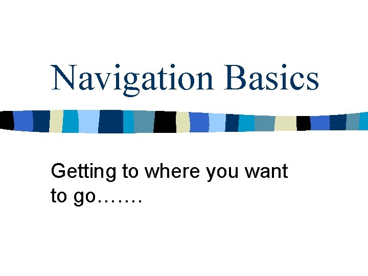 Navigation Basics Getting to where you want to go……. 