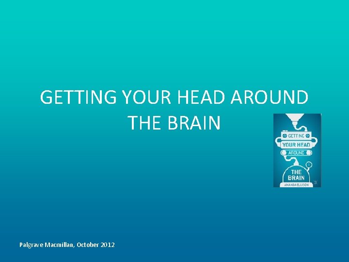 GETTING YOUR HEAD AROUND THE BRAIN Palgrave Macmillan, October 2012 