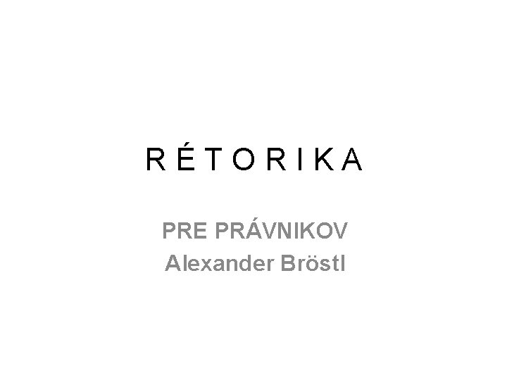 RÉTORIKA PRE PRÁVNIKOV Alexander Bröstl 