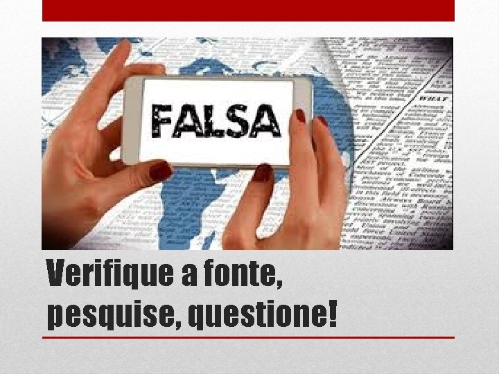 Verifique a fonte, pesquise, questione! 