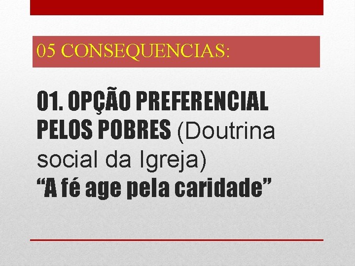 05 CONSEQUENCIAS: 01. OPÇÃO PREFERENCIAL PELOS POBRES (Doutrina social da Igreja) “A fé age