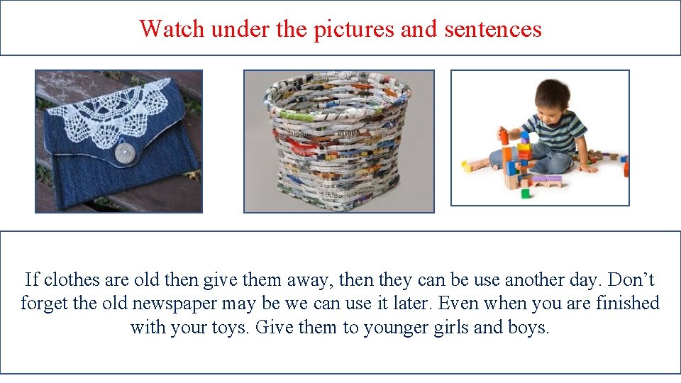 Watch under the pictures and sentences If clothes are old then give them away,