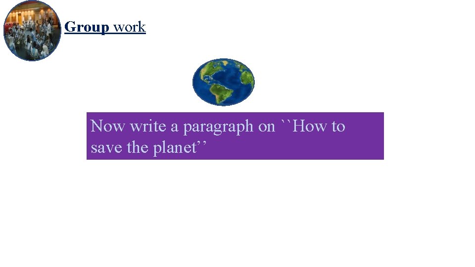 Group work Now write a paragraph on ``How to save the planet’’ 