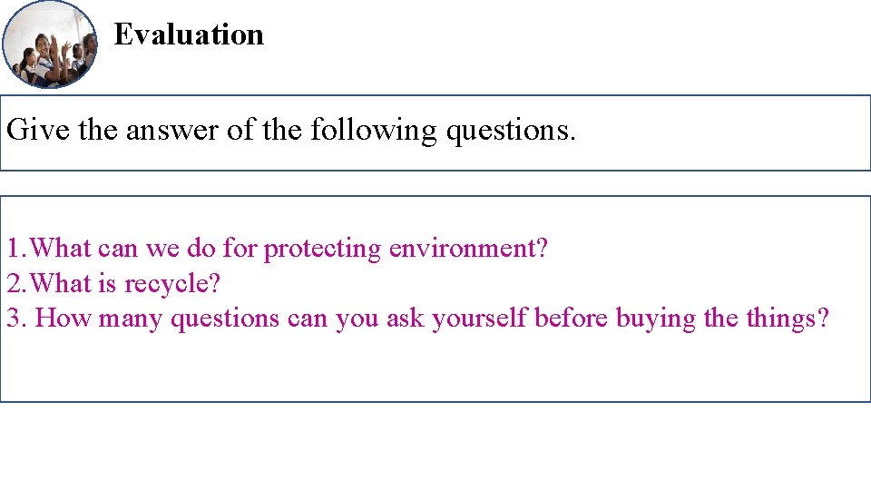 Evaluation Give the answer of the following questions. 1. What can we do for