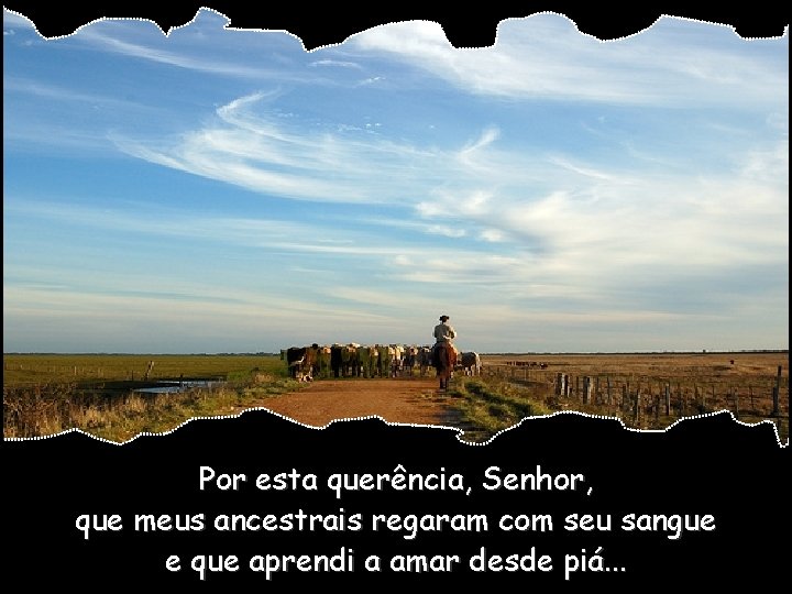 Por esta querência, Senhor, que meus ancestrais regaram com seu sangue e que aprendi