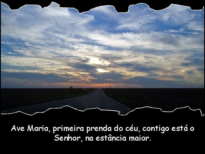 Ave Maria, primeira prenda do céu, contigo está o Senhor, na estância maior. 