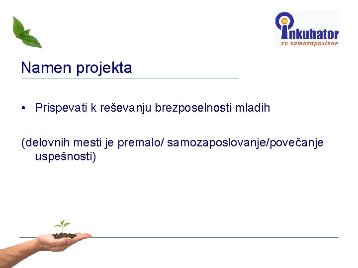 Namen projekta • Prispevati k reševanju brezposelnosti mladih (delovnih mesti je premalo/ samozaposlovanje/povečanje uspešnosti)