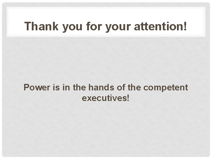 Thank you for your attention! Power is in the hands of the competent executives!