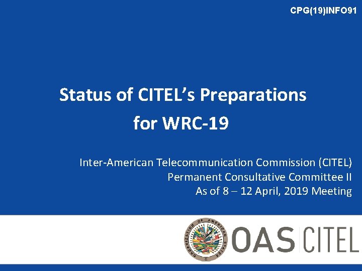 CPG(19)INFO 91 Status of CITEL’s Preparations for WRC-19 Inter-American Telecommunication Commission (CITEL) Permanent Consultative