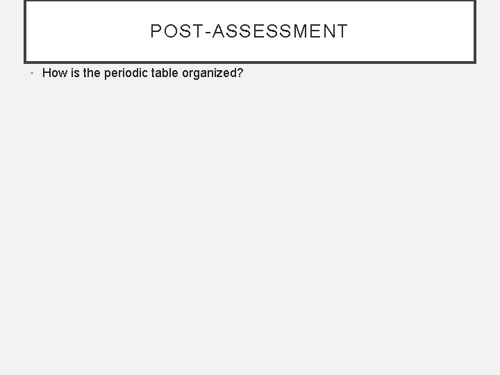 POST-ASSESSMENT • How is the periodic table organized? 