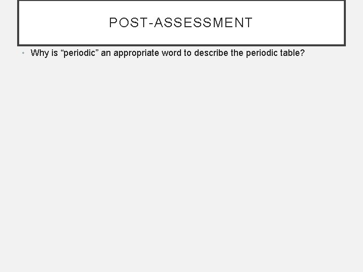 POST-ASSESSMENT • Why is “periodic” an appropriate word to describe the periodic table? 