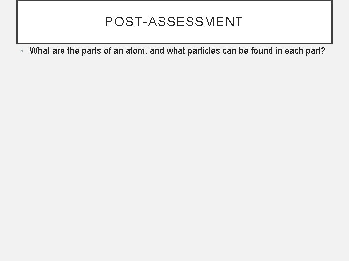 POST-ASSESSMENT • What are the parts of an atom, and what particles can be