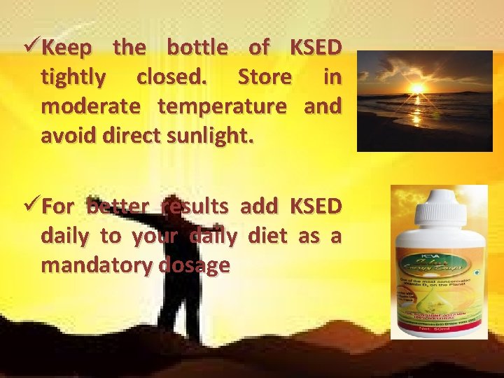 üKeep the bottle of KSED tightly closed. Store in moderate temperature and avoid direct