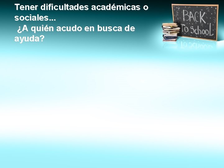 Tener dificultades académicas o sociales. . . ¿A quién acudo en busca de ayuda?