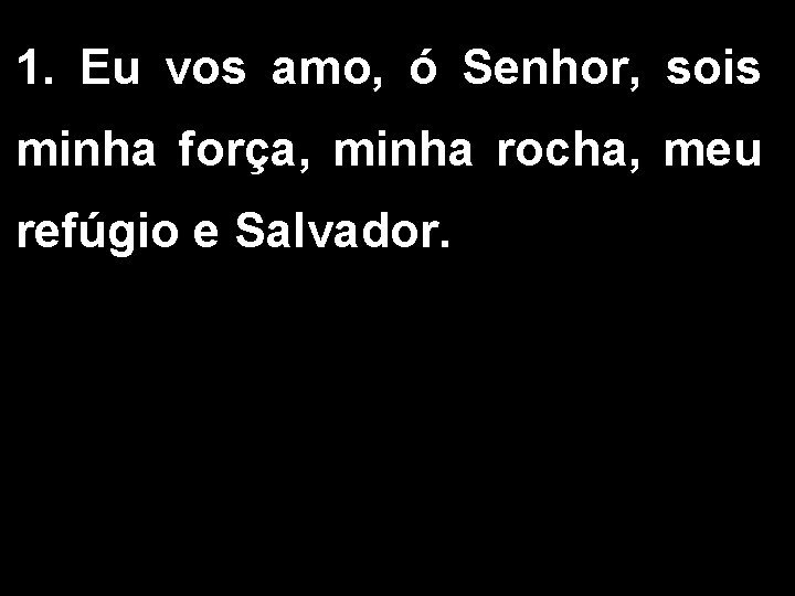 1. Eu vos amo, ó Senhor, sois minha força, minha rocha, meu refúgio e