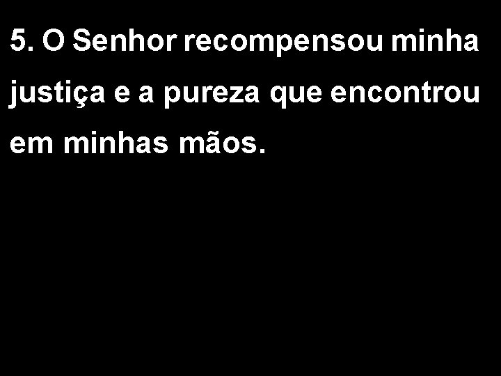 5. O Senhor recompensou minha justiça e a pureza que encontrou em minhas mãos.