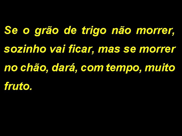 Se o grão de trigo não morrer, sozinho vai ficar, mas se morrer no