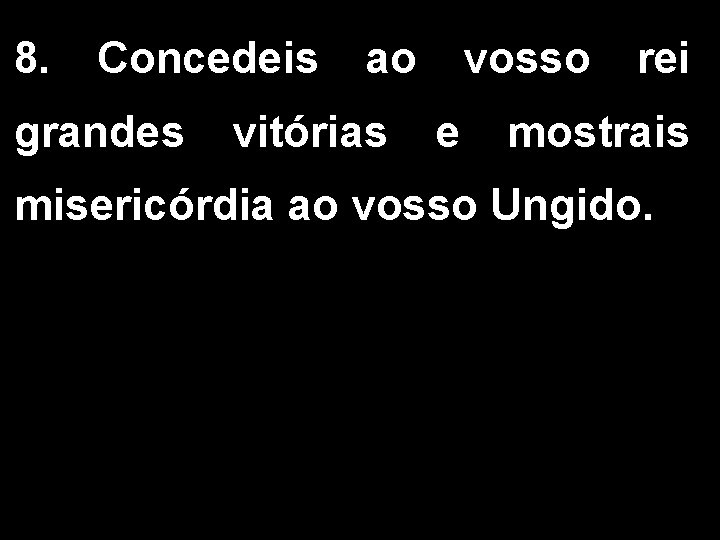 8. Concedeis grandes ao vitórias vosso e rei mostrais misericórdia ao vosso Ungido. 