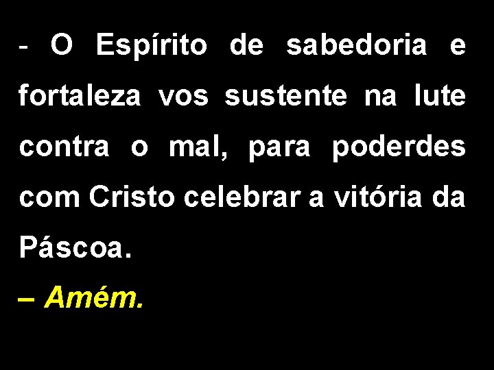 - O Espírito de sabedoria e fortaleza vos sustente na lute contra o mal,