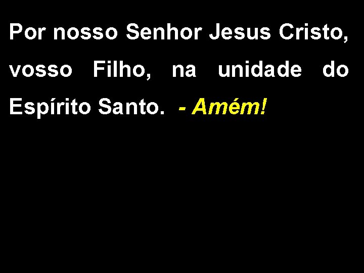 Por nosso Senhor Jesus Cristo, vosso Filho, na unidade do Espírito Santo. - Amém!