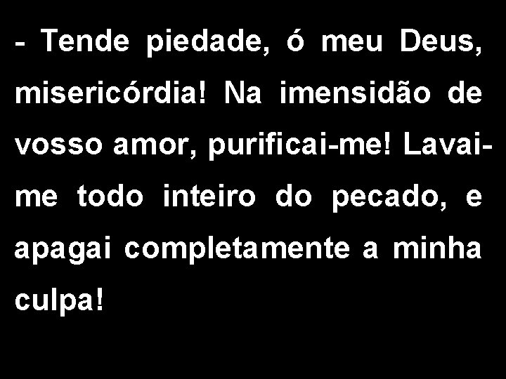 - Tende piedade, ó meu Deus, misericórdia! Na imensidão de vosso amor, purificai-me! Lavaime