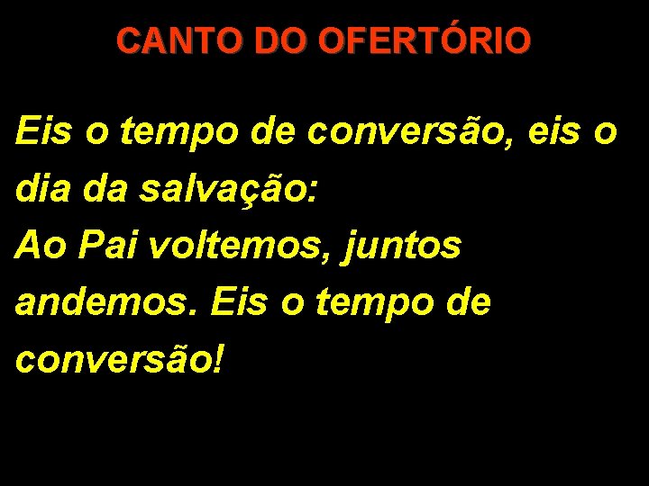 CANTO DO OFERTÓRIO Eis o tempo de conversão, eis o dia da salvação: Ao