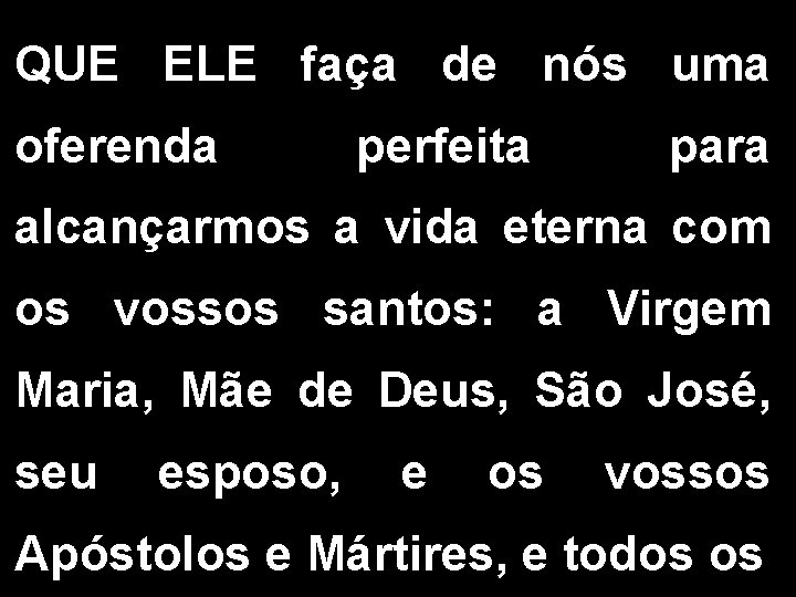 QUE ELE faça de nós uma oferenda perfeita para alcançarmos a vida eterna com