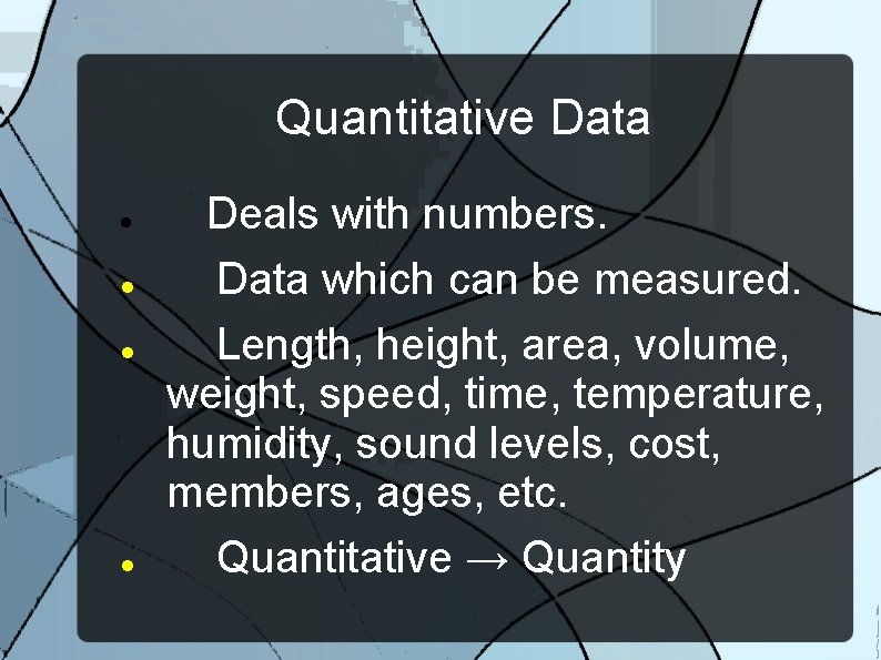 Quantitative Data Deals with numbers. Data which can be measured. Length, height, area, volume,