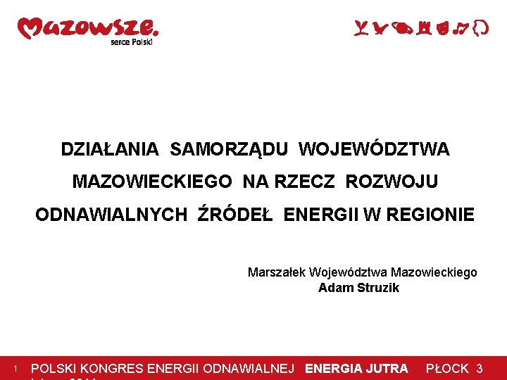 DZIAŁANIA SAMORZĄDU WOJEWÓDZTWA MAZOWIECKIEGO NA RZECZ ROZWOJU ODNAWIALNYCH ŹRÓDEŁ ENERGII W REGIONIE Marszałek Województwa DZIAŁANIA SAMORZĄDU WOJEWÓDZTWA MAZOWIECKIEGO NA RZECZ ROZWOJU ODNAWIALNYCH ŹRÓDEŁ ENERGII W REGIONIE Marszałek Województwa