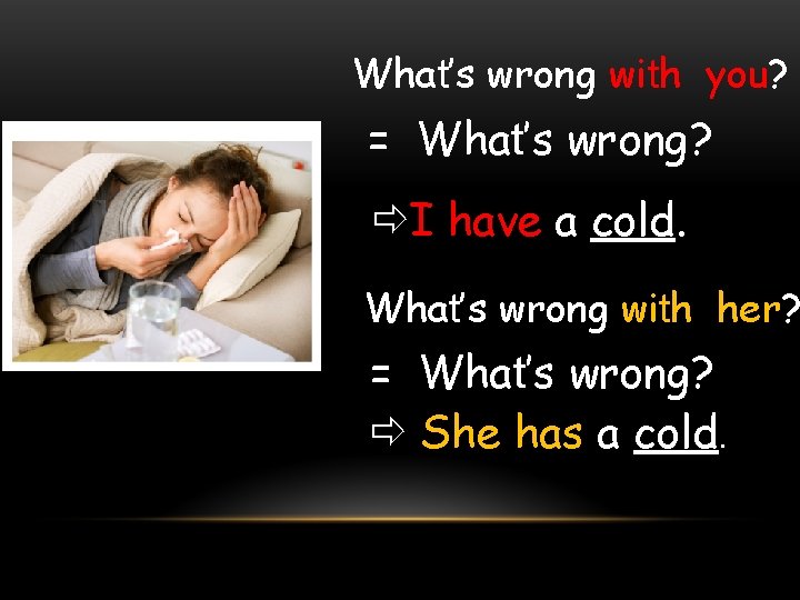 What’s wrong with you? = What’s wrong? I have a cold. What’s wrong with