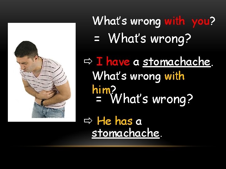 What’s wrong with you? = What’s wrong? I have a stomachache. What’s wrong with