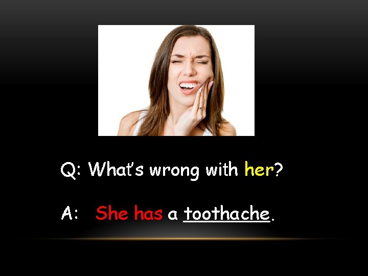 Q: What’s wrong with her? A: She has a toothache. 