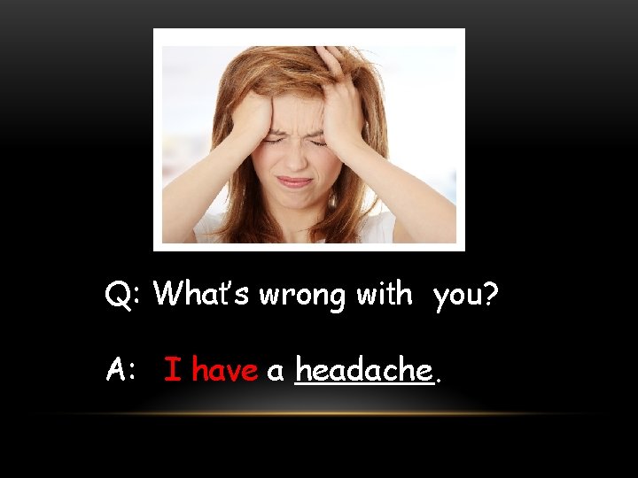 Q: What’s wrong with you? A: I have a headache. 