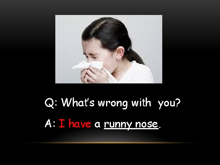 Q: What’s wrong with you? A: I have a runny nose. 