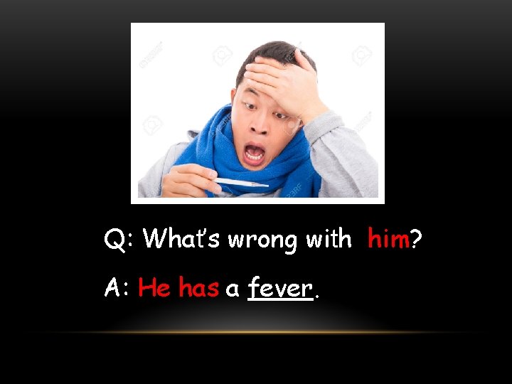 Q: What’s wrong with him? A: He has a fever. 