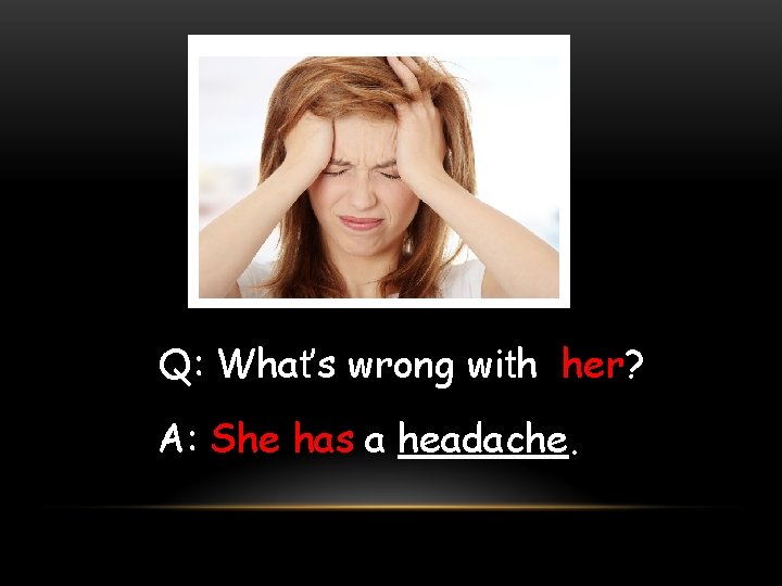 Q: What’s wrong with her? A: She has a headache. 