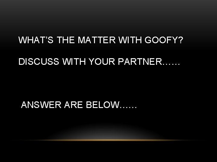 WHAT’S THE MATTER WITH GOOFY? DISCUSS WITH YOUR PARTNER…… ANSWER ARE BELOW…… 