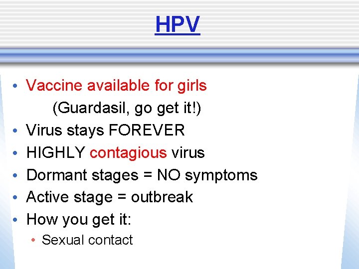 HPV • Vaccine available for girls (Guardasil, go get it!) • Virus stays FOREVER