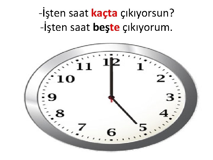 -İşten saat kaçta çıkıyorsun? -İşten saat beşte çıkıyorum. 