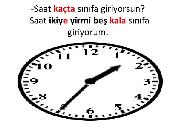 -Saat kaçta sınıfa giriyorsun? -Saat ikiye yirmi beş kala sınıfa giriyorum. 