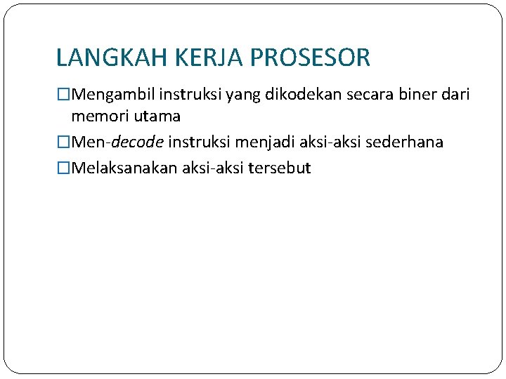 LANGKAH KERJA PROSESOR �Mengambil instruksi yang dikodekan secara biner dari memori utama �Men-decode instruksi