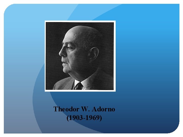 Theodor W. Adorno (1903 -1969) 