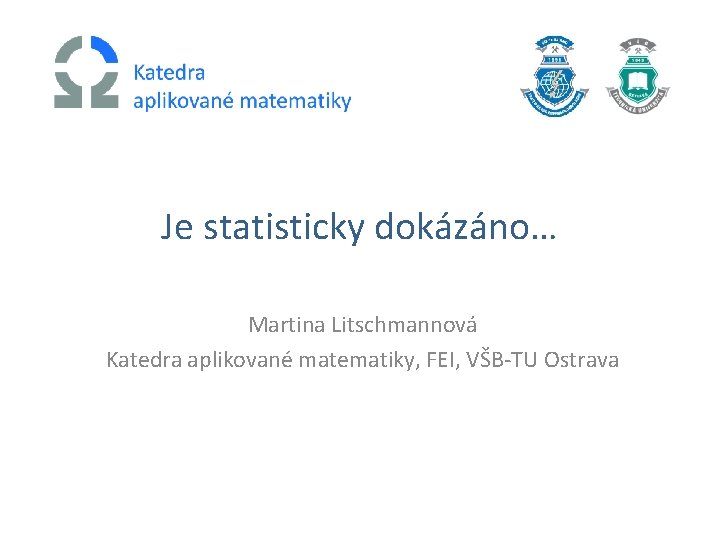 Je statisticky dokázáno… Martina Litschmannová Katedra aplikované matematiky, FEI, VŠB-TU Ostrava 