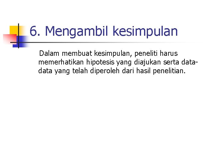 6. Mengambil kesimpulan Dalam membuat kesimpulan, peneliti harus memerhatikan hipotesis yang diajukan serta data