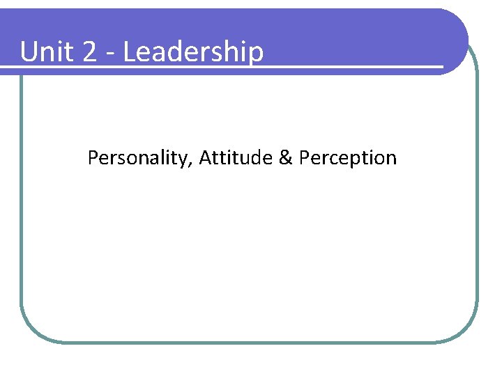 Unit 2 - Leadership Personality, Attitude & Perception 