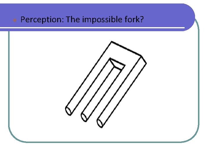 ● Perception: The impossible fork? 