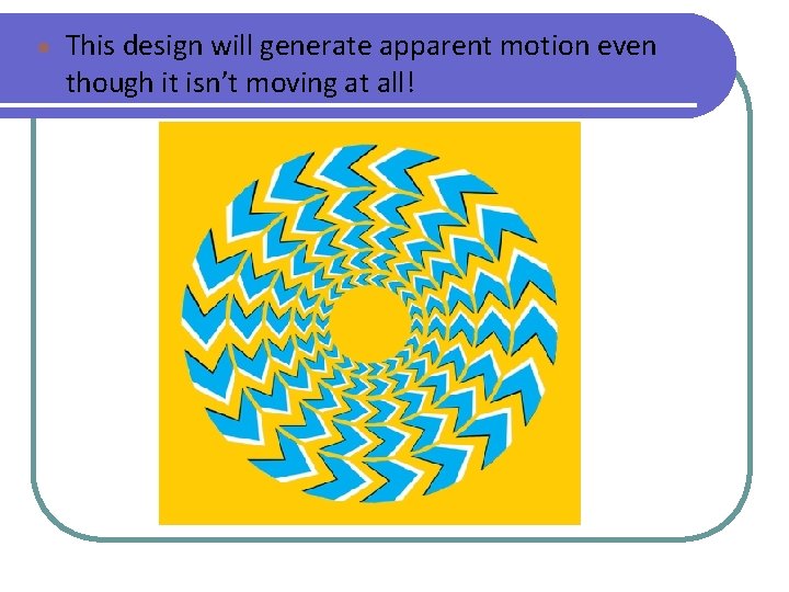 ● This design will generate apparent motion even though it isn’t moving at all!