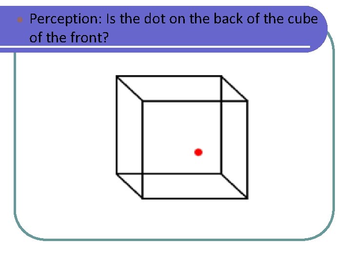 ● Perception: Is the dot on the back of the cube of the front?