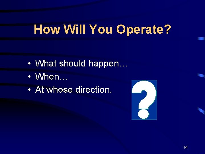 How Will You Operate? • What should happen… • When… • At whose direction.