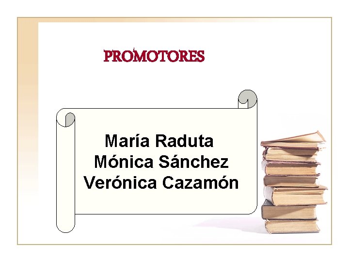 PROMOTORES María Raduta Mónica Sánchez Verónica Cazamón 